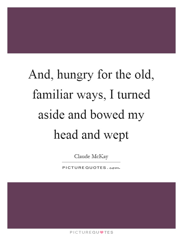 And, hungry for the old, familiar ways, I turned aside and bowed my head and wept Picture Quote #1