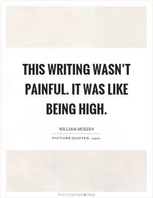 This writing wasn’t painful. It was like being high Picture Quote #1