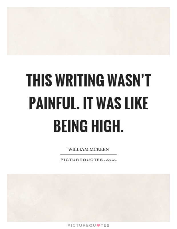 This writing wasn't painful. It was like being high Picture Quote #1