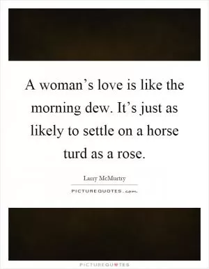 A woman’s love is like the morning dew. It’s just as likely to settle on a horse turd as a rose Picture Quote #1