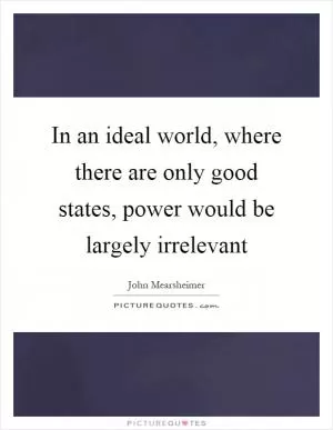 In an ideal world, where there are only good states, power would be largely irrelevant Picture Quote #1