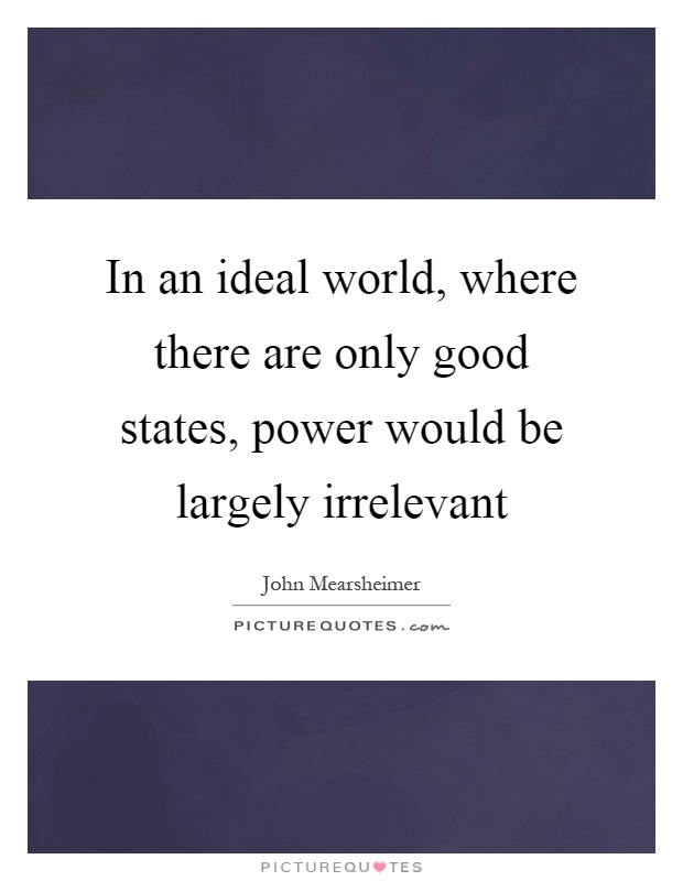 In an ideal world, where there are only good states, power would be largely irrelevant Picture Quote #1