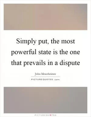 Simply put, the most powerful state is the one that prevails in a dispute Picture Quote #1