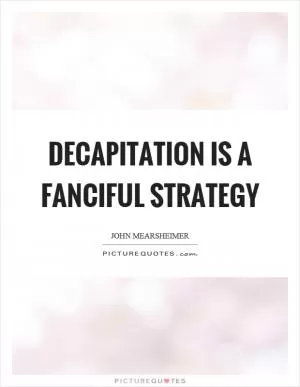 Decapitation is a fanciful strategy Picture Quote #1