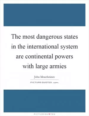 The most dangerous states in the international system are continental powers with large armies Picture Quote #1