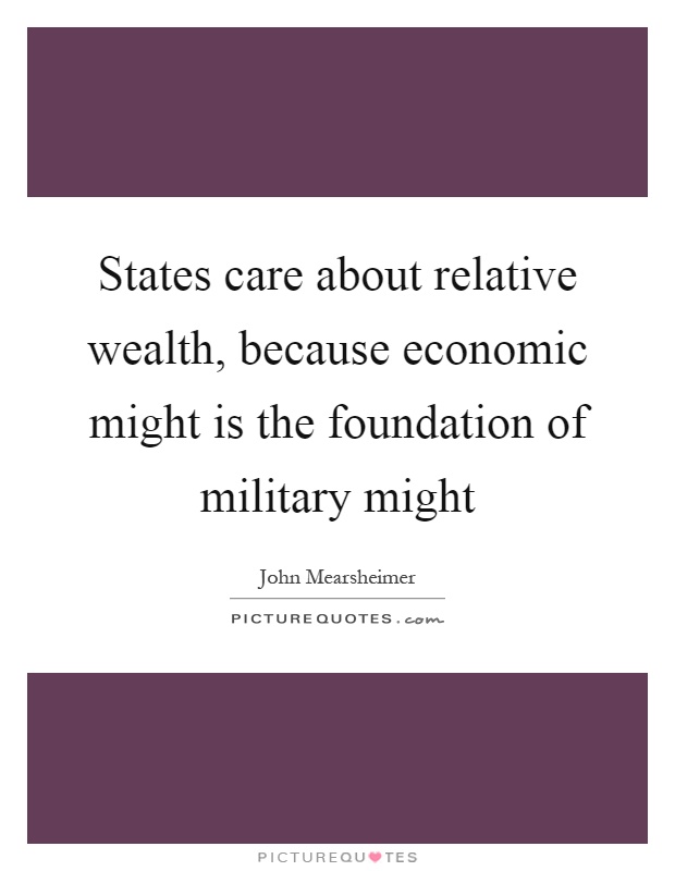 States care about relative wealth, because economic might is the foundation of military might Picture Quote #1