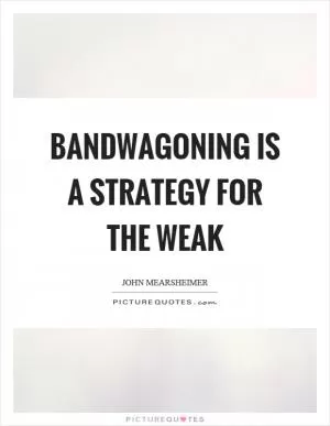 Bandwagoning is a strategy for the weak Picture Quote #1