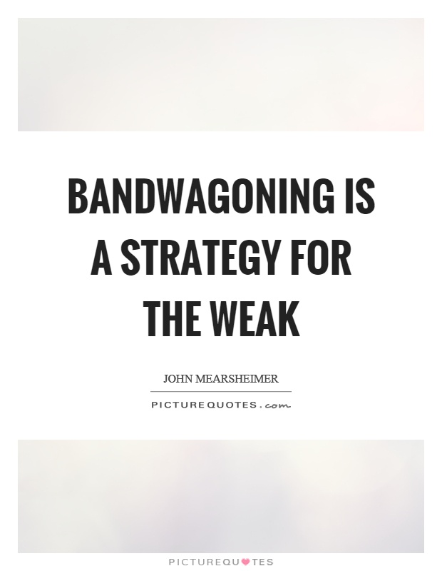 Bandwagoning is a strategy for the weak Picture Quote #1