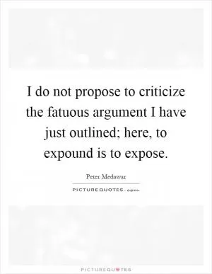 I do not propose to criticize the fatuous argument I have just outlined; here, to expound is to expose Picture Quote #1
