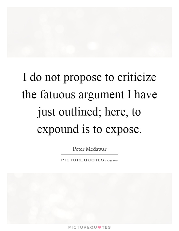 I do not propose to criticize the fatuous argument I have just outlined; here, to expound is to expose Picture Quote #1