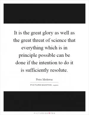 It is the great glory as well as the great threat of science that everything which is in principle possible can be done if the intention to do it is sufficiently resolute Picture Quote #1