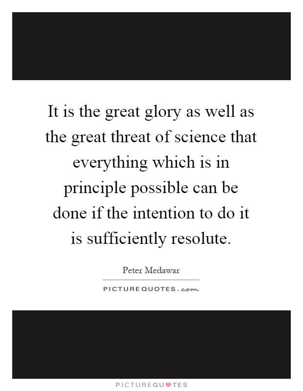 It is the great glory as well as the great threat of science that everything which is in principle possible can be done if the intention to do it is sufficiently resolute Picture Quote #1