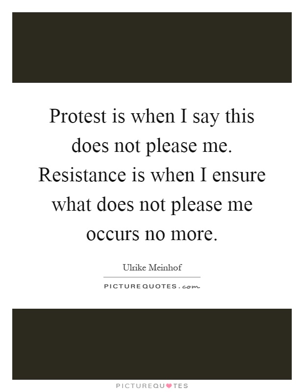 Protest is when I say this does not please me. Resistance is when I ensure what does not please me occurs no more Picture Quote #1