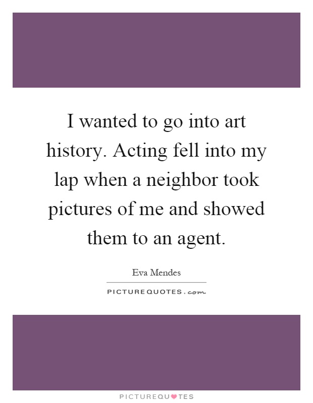 I wanted to go into art history. Acting fell into my lap when a ...