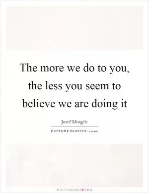 The more we do to you, the less you seem to believe we are doing it Picture Quote #1