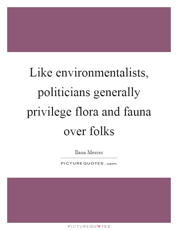 Like environmentalists, politicians generally privilege flora and fauna over folks Picture Quote #1
