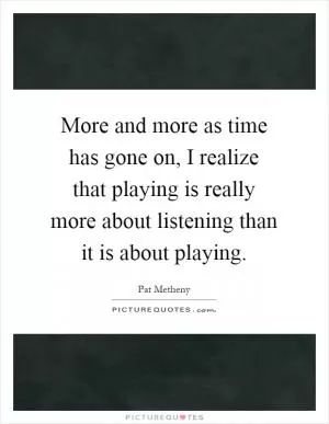 More and more as time has gone on, I realize that playing is really more about listening than it is about playing Picture Quote #1