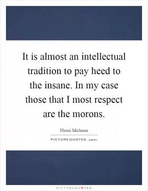 It is almost an intellectual tradition to pay heed to the insane. In my case those that I most respect are the morons Picture Quote #1