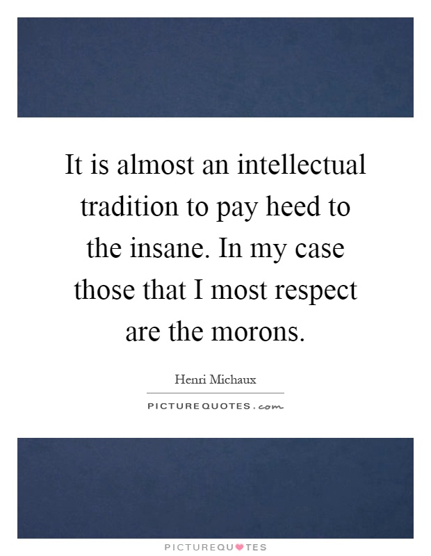 It is almost an intellectual tradition to pay heed to the insane. In my case those that I most respect are the morons Picture Quote #1