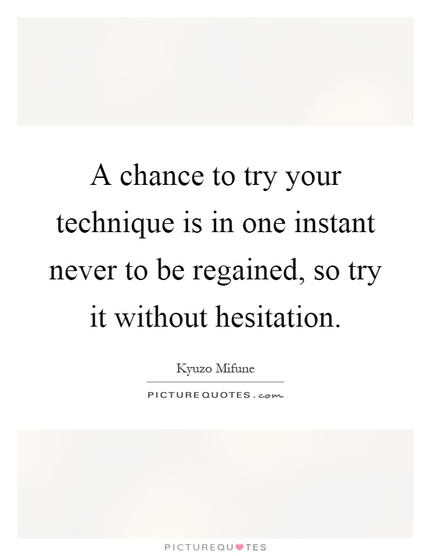 A chance to try your technique is in one instant never to be regained, so try it without hesitation Picture Quote #1
