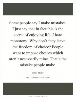 Some people say I make mistakes. I just say that in fact this is the secret of enjoying life. I hate monotony. Why don’t they leave me freedom of choice? People want to impose choices which aren’t necessarily mine. That’s the mistake people make Picture Quote #1