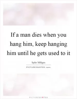 If a man dies when you hang him, keep hanging him until he gets used to it Picture Quote #1