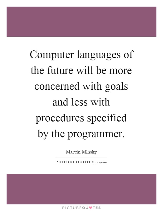Computer languages of the future will be more concerned with goals and less with procedures specified by the programmer Picture Quote #1