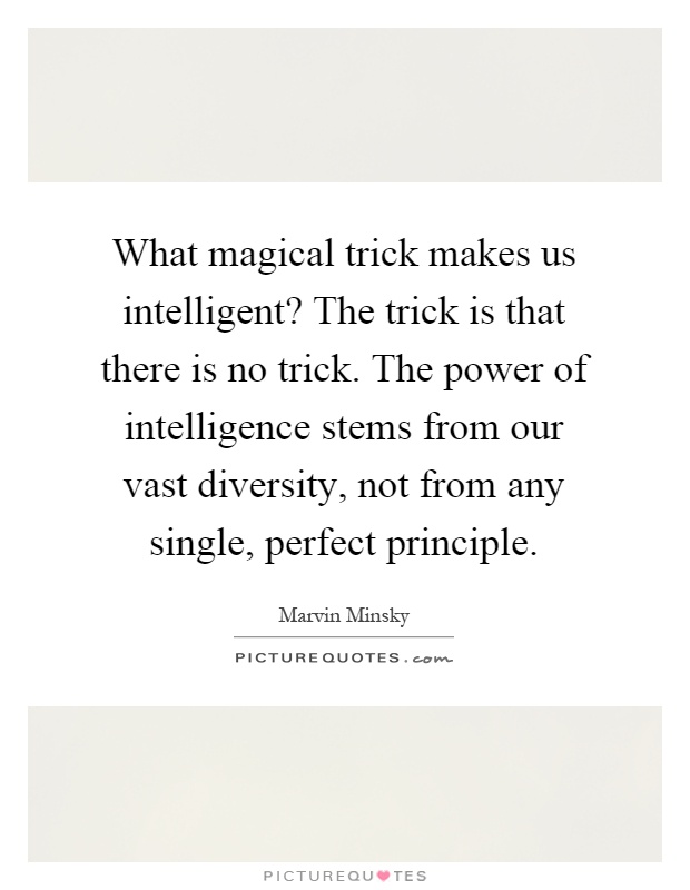 What magical trick makes us intelligent? The trick is that there is no trick. The power of intelligence stems from our vast diversity, not from any single, perfect principle Picture Quote #1