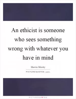 An ethicist is someone who sees something wrong with whatever you have in mind Picture Quote #1