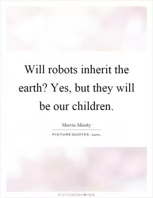 Will robots inherit the earth? Yes, but they will be our children Picture Quote #1