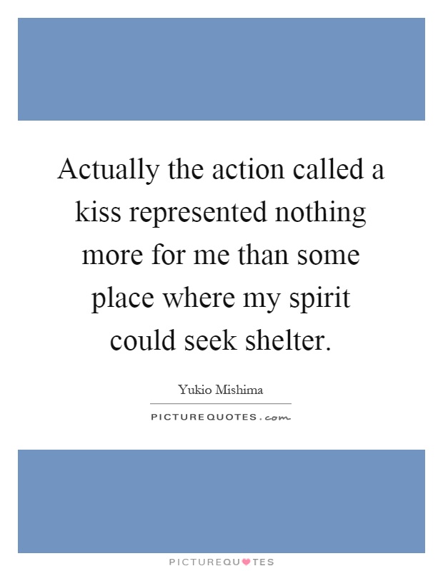 Actually the action called a kiss represented nothing more for me than some place where my spirit could seek shelter Picture Quote #1