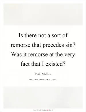 Is there not a sort of remorse that precedes sin? Was it remorse at the very fact that I existed? Picture Quote #1