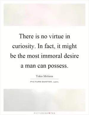 There is no virtue in curiosity. In fact, it might be the most immoral desire a man can possess Picture Quote #1