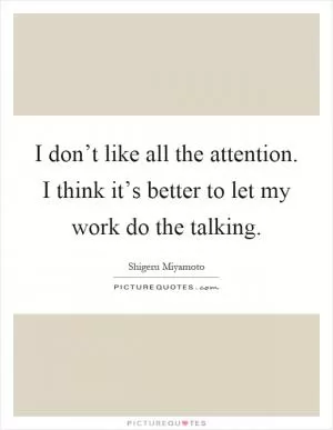 I don’t like all the attention. I think it’s better to let my work do the talking Picture Quote #1