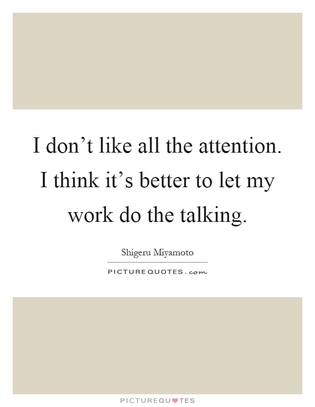 I don't like all the attention. I think it's better to let my work do the talking Picture Quote #1