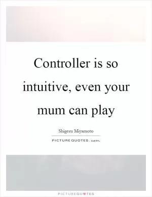 Controller is so intuitive, even your mum can play Picture Quote #1