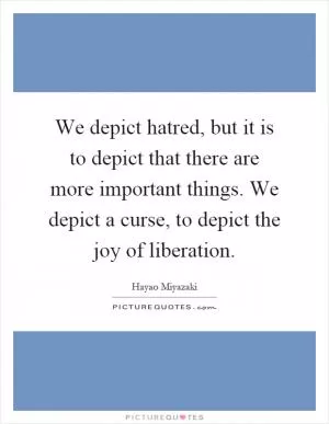 We depict hatred, but it is to depict that there are more important things. We depict a curse, to depict the joy of liberation Picture Quote #1