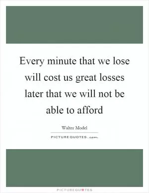 Every minute that we lose will cost us great losses later that we will not be able to afford Picture Quote #1
