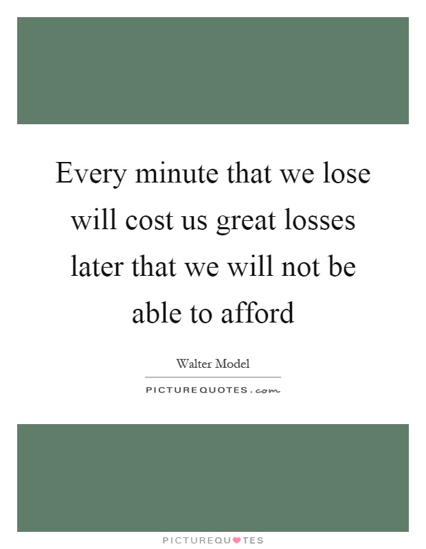 Every minute that we lose will cost us great losses later that we will not be able to afford Picture Quote #1
