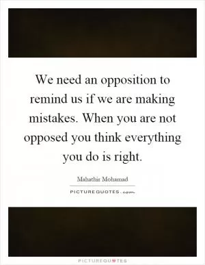 We need an opposition to remind us if we are making mistakes. When you are not opposed you think everything you do is right Picture Quote #1