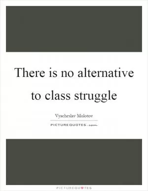 There is no alternative to class struggle Picture Quote #1