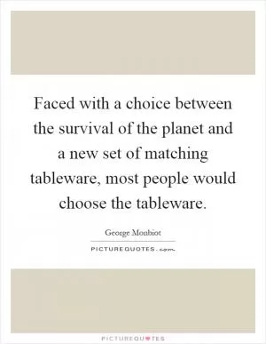 Faced with a choice between the survival of the planet and a new set of matching tableware, most people would choose the tableware Picture Quote #1