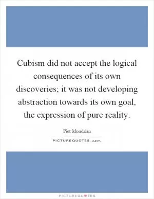 Cubism did not accept the logical consequences of its own discoveries; it was not developing abstraction towards its own goal, the expression of pure reality Picture Quote #1