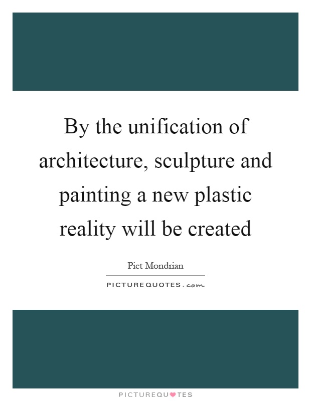 By the unification of architecture, sculpture and painting a new plastic reality will be created Picture Quote #1