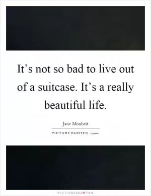 It’s not so bad to live out of a suitcase. It’s a really beautiful life Picture Quote #1