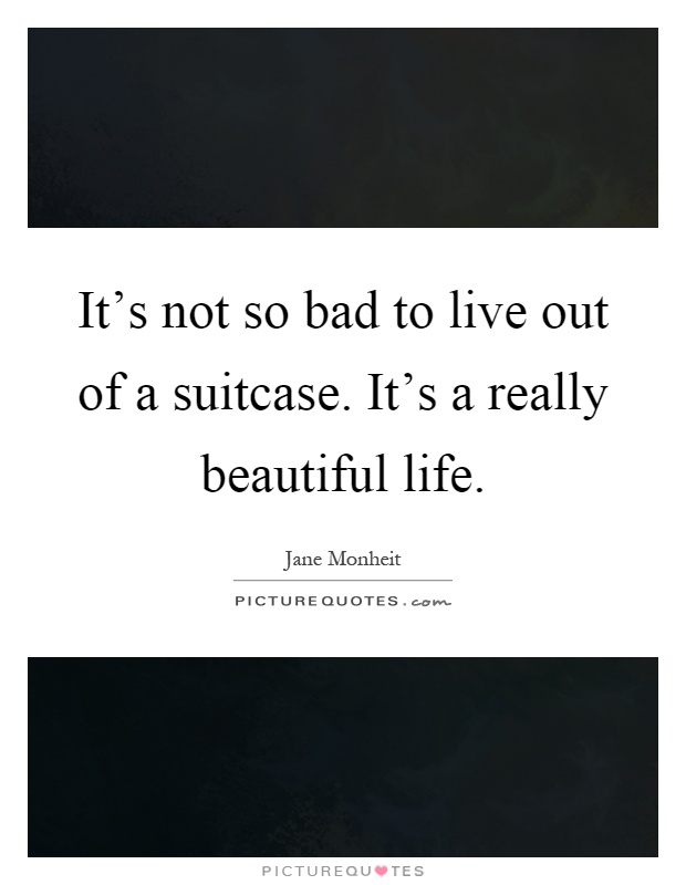 It's not so bad to live out of a suitcase. It's a really beautiful life Picture Quote #1