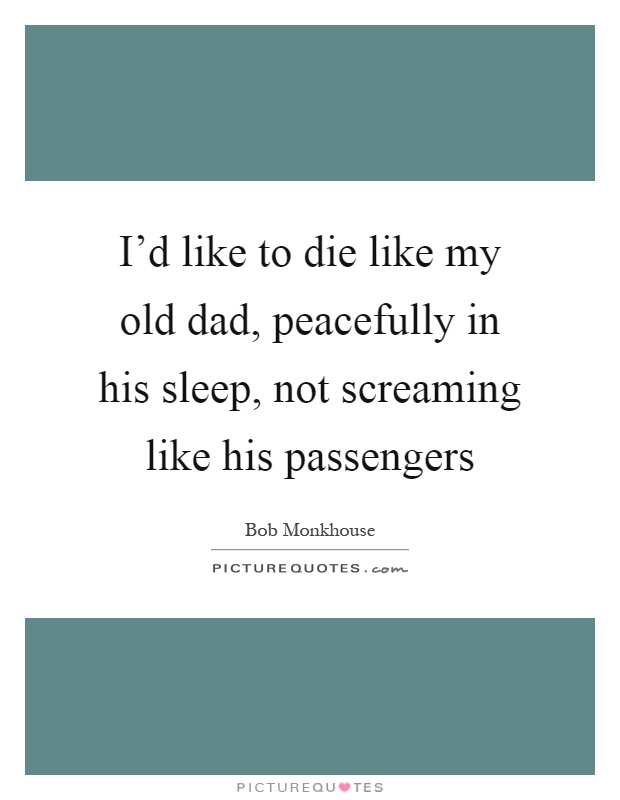 I'd like to die like my old dad, peacefully in his sleep, not screaming like his passengers Picture Quote #1