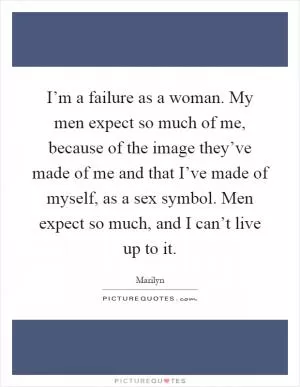 I’m a failure as a woman. My men expect so much of me, because of the image they’ve made of me and that I’ve made of myself, as a sex symbol. Men expect so much, and I can’t live up to it Picture Quote #1