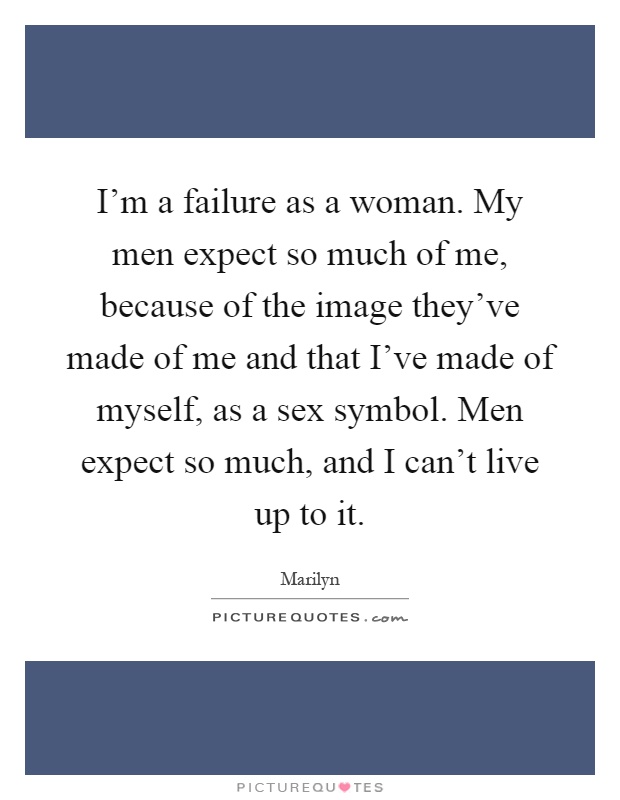 I'm a failure as a woman. My men expect so much of me, because of the image they've made of me and that I've made of myself, as a sex symbol. Men expect so much, and I can't live up to it Picture Quote #1