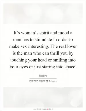 It’s woman’s spirit and mood a man has to stimulate in order to make sex interesting. The real lover is the man who can thrill you by touching your head or smiling into your eyes or just staring into space Picture Quote #1